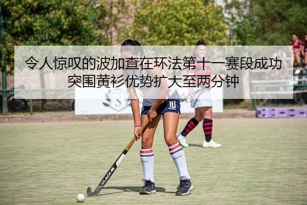 令人惊叹的波加查在环法第十一赛段成功突围黄衫优势扩大至两分钟