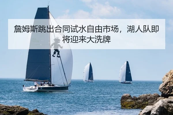 詹姆斯跳出合同试水自由市场，湖人队即将迎来大洗牌